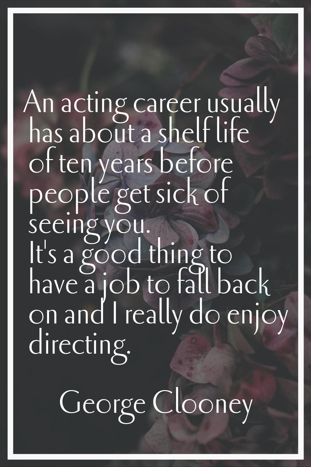 An acting career usually has about a shelf life of ten years before people get sick of seeing you. 