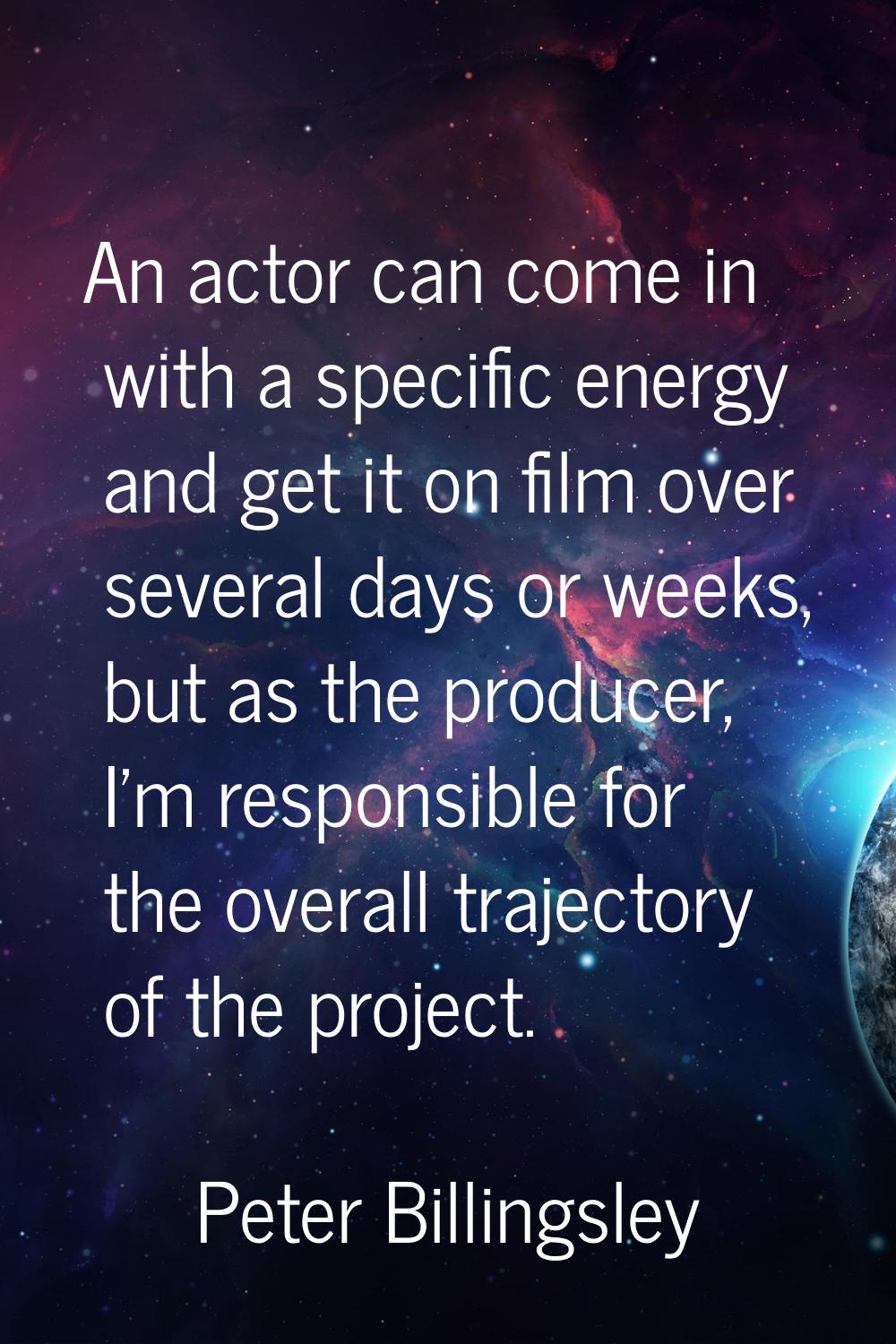 An actor can come in with a specific energy and get it on film over several days or weeks, but as t