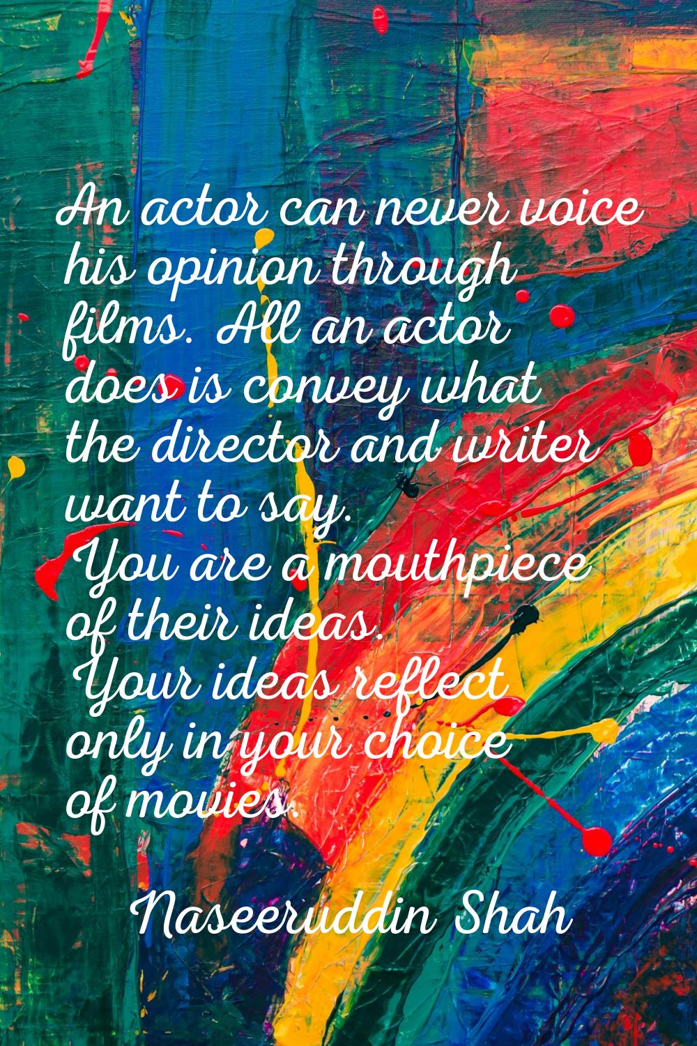 An actor can never voice his opinion through films. All an actor does is convey what the director a