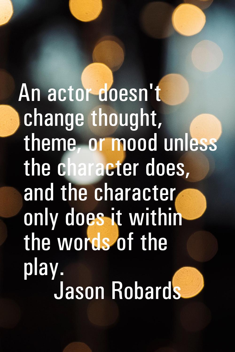 An actor doesn't change thought, theme, or mood unless the character does, and the character only d
