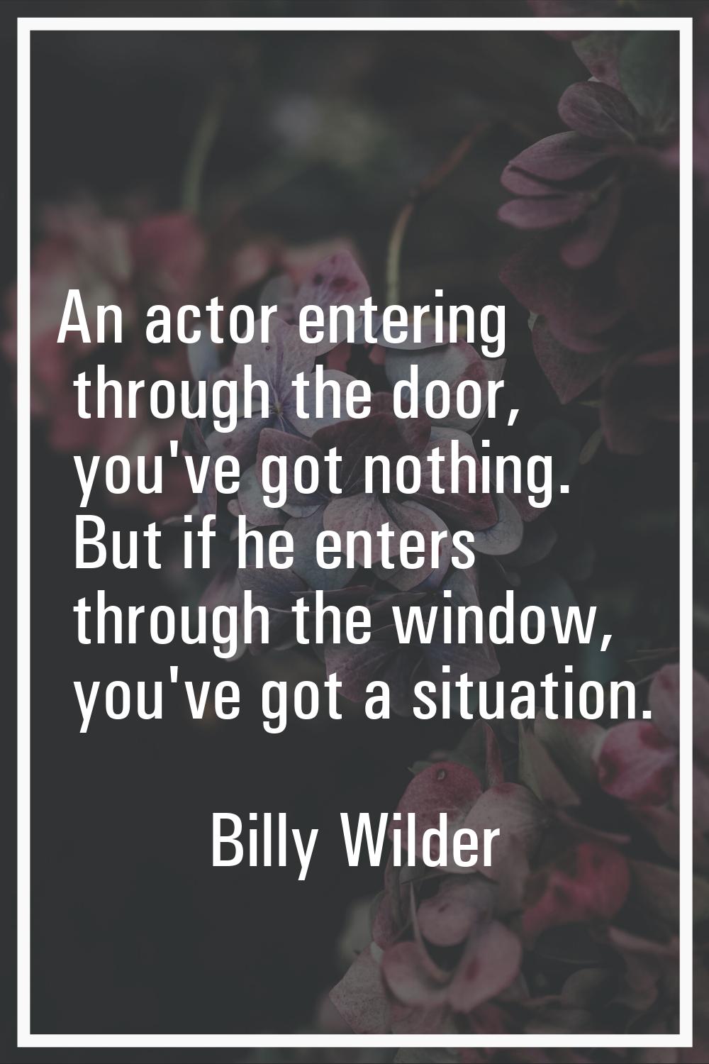 An actor entering through the door, you've got nothing. But if he enters through the window, you've
