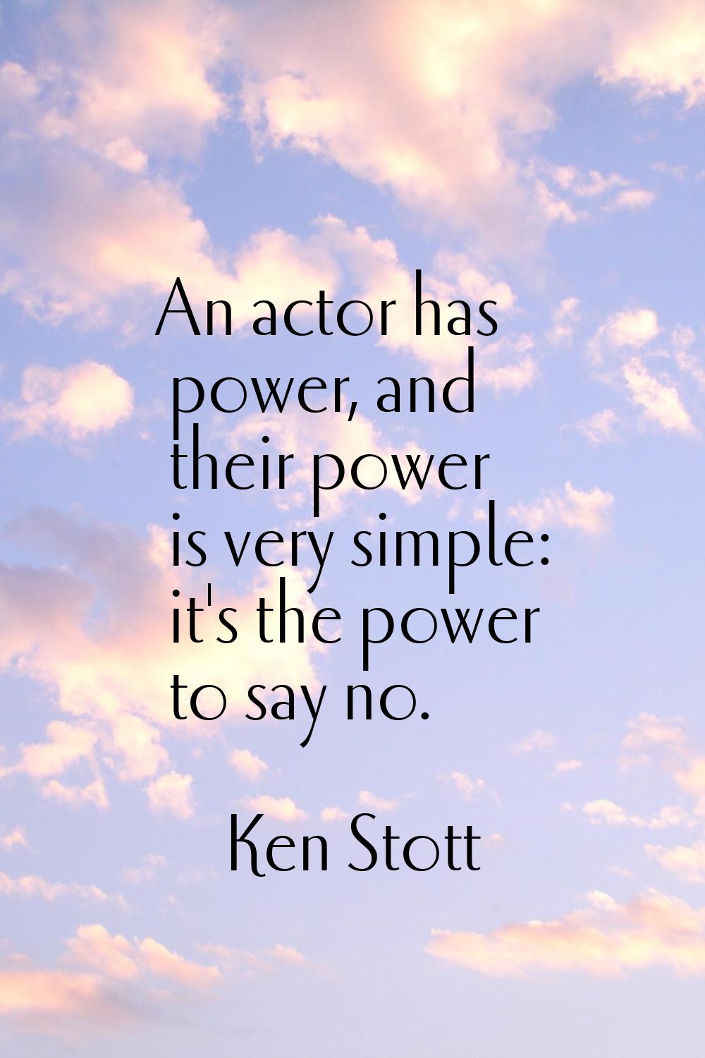 An actor has power, and their power is very simple: it's the power to say no.