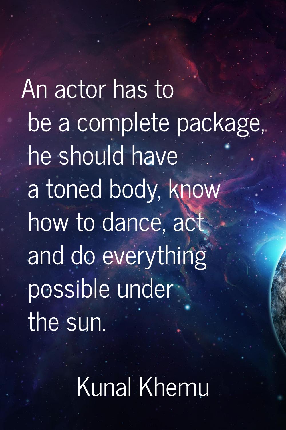 An actor has to be a complete package, he should have a toned body, know how to dance, act and do e