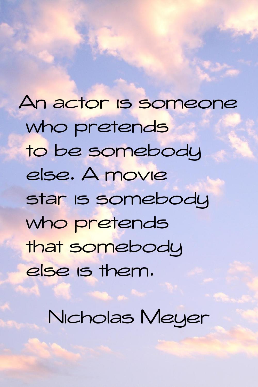 An actor is someone who pretends to be somebody else. A movie star is somebody who pretends that so