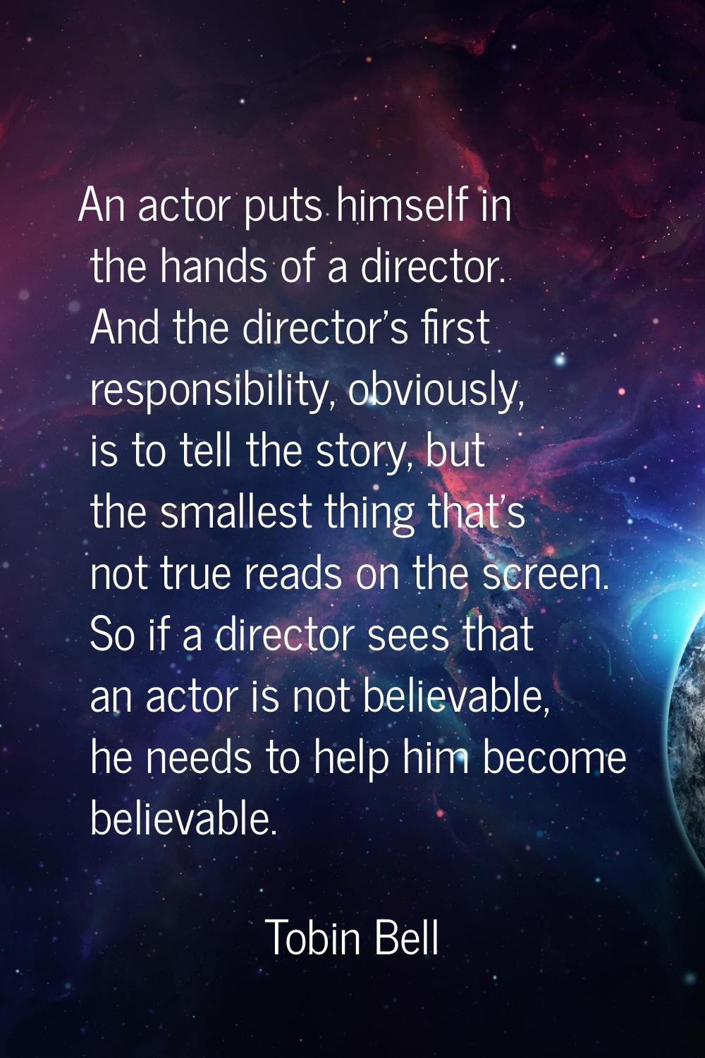 An actor puts himself in the hands of a director. And the director's first responsibility, obviousl