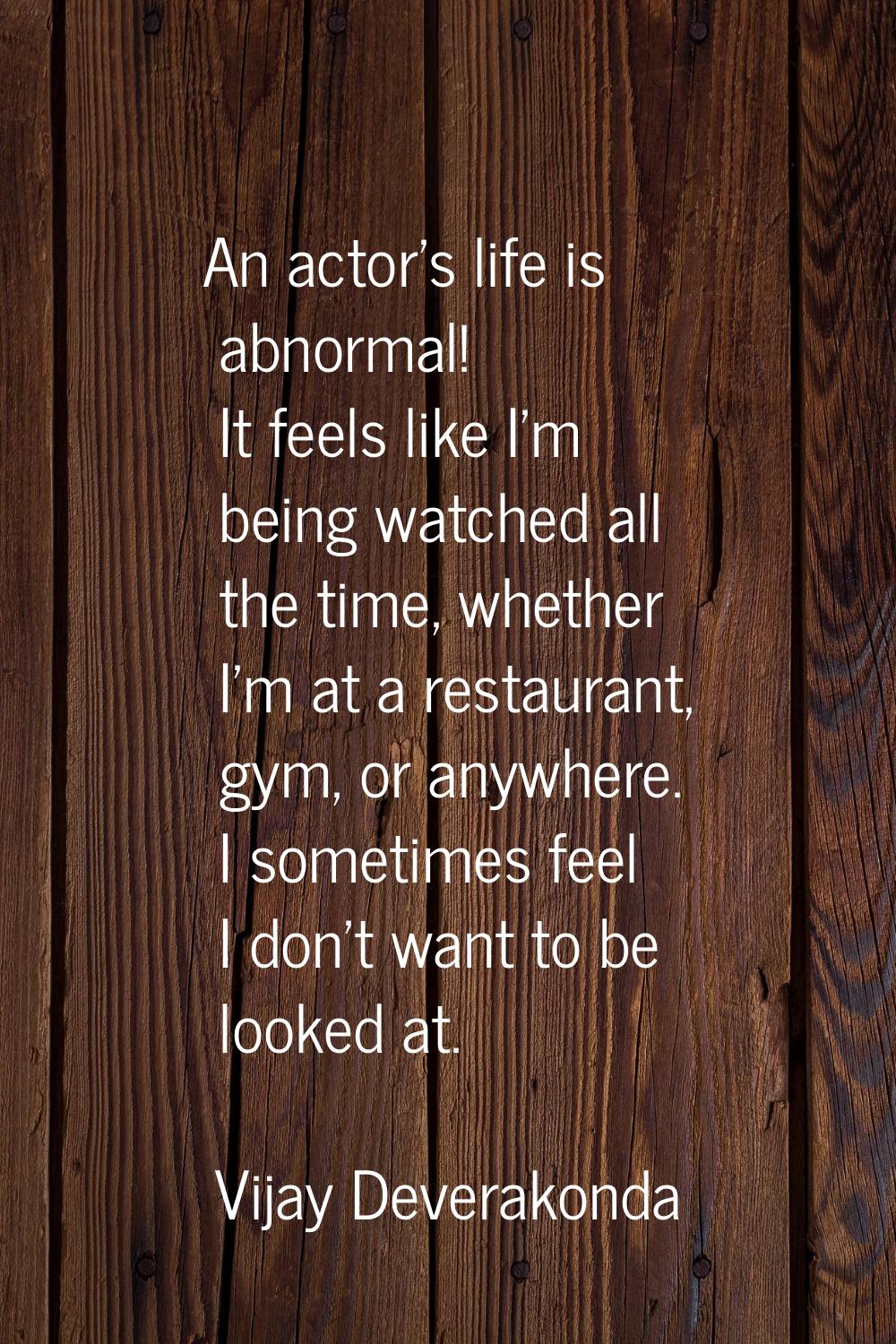 An actor's life is abnormal! It feels like I'm being watched all the time, whether I'm at a restaur