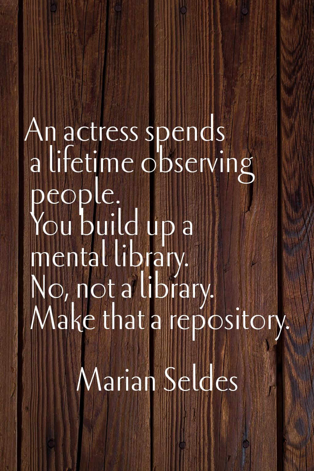 An actress spends a lifetime observing people. You build up a mental library. No, not a library. Ma