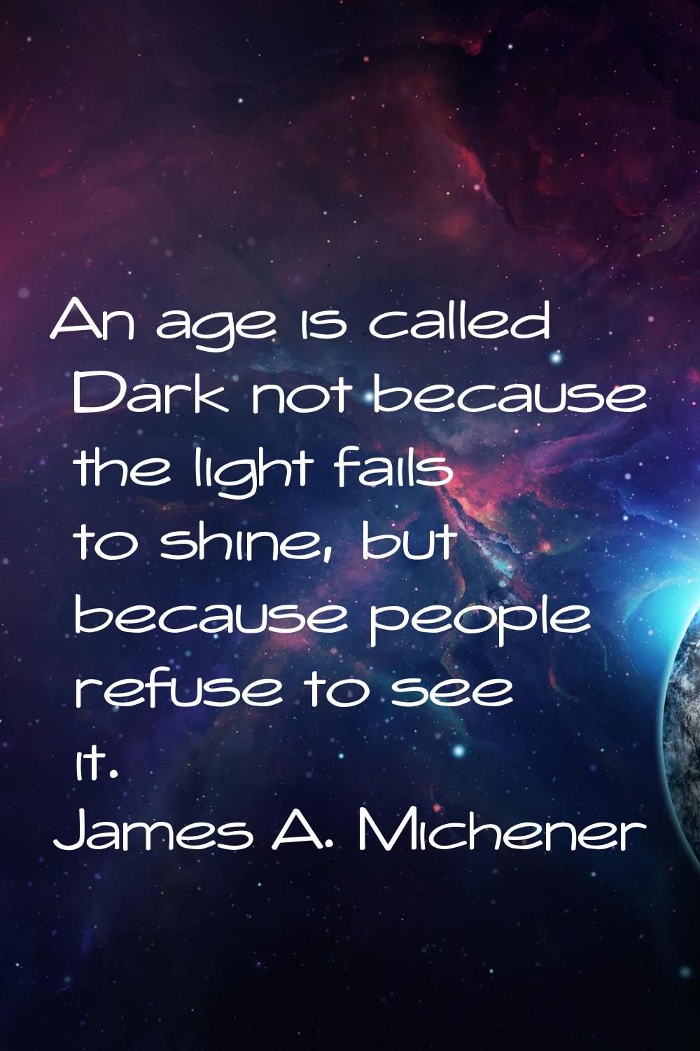 An age is called Dark not because the light fails to shine, but because people refuse to see it.