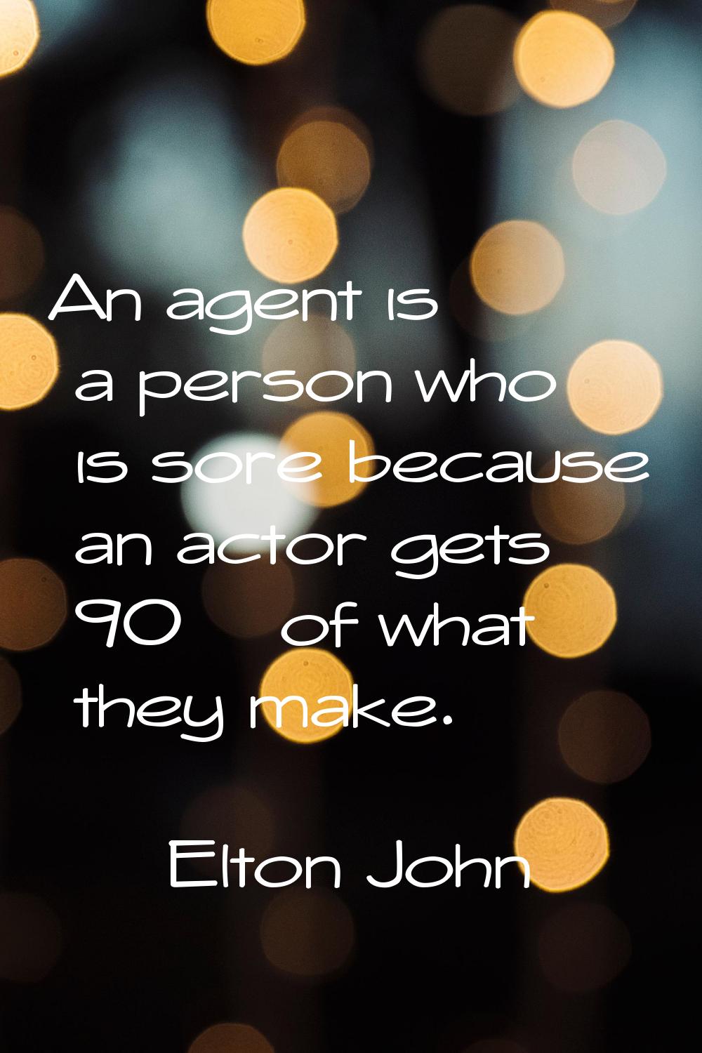 An agent is a person who is sore because an actor gets 90% of what they make.