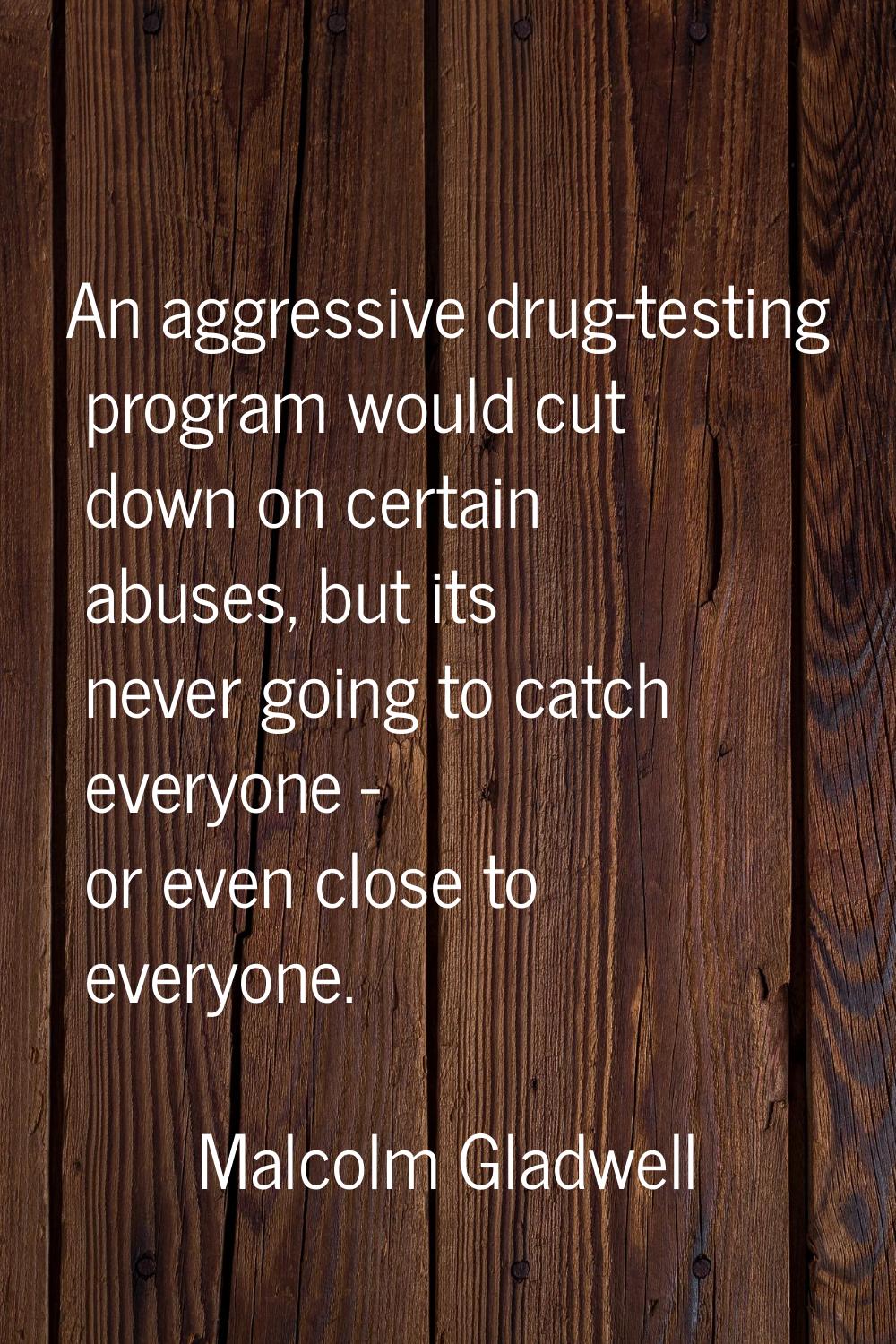 An aggressive drug-testing program would cut down on certain abuses, but its never going to catch e