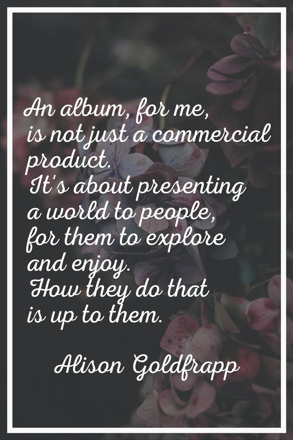 An album, for me, is not just a commercial product. It's about presenting a world to people, for th