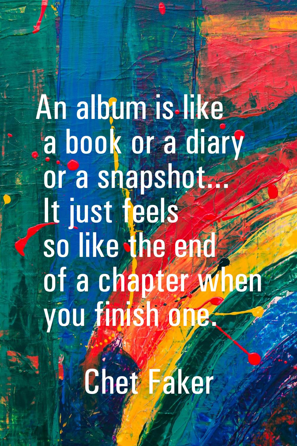An album is like a book or a diary or a snapshot... It just feels so like the end of a chapter when