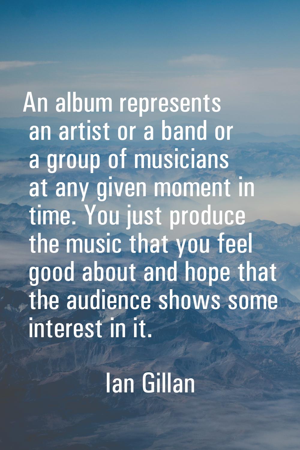 An album represents an artist or a band or a group of musicians at any given moment in time. You ju
