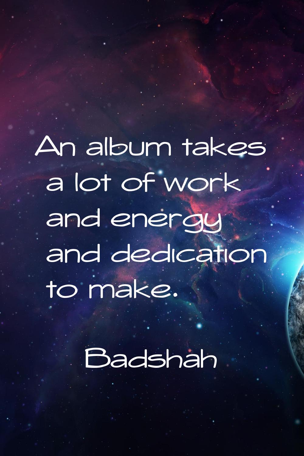 An album takes a lot of work and energy and dedication to make.