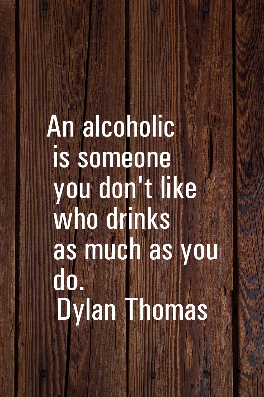 An alcoholic is someone you don't like who drinks as much as you do.