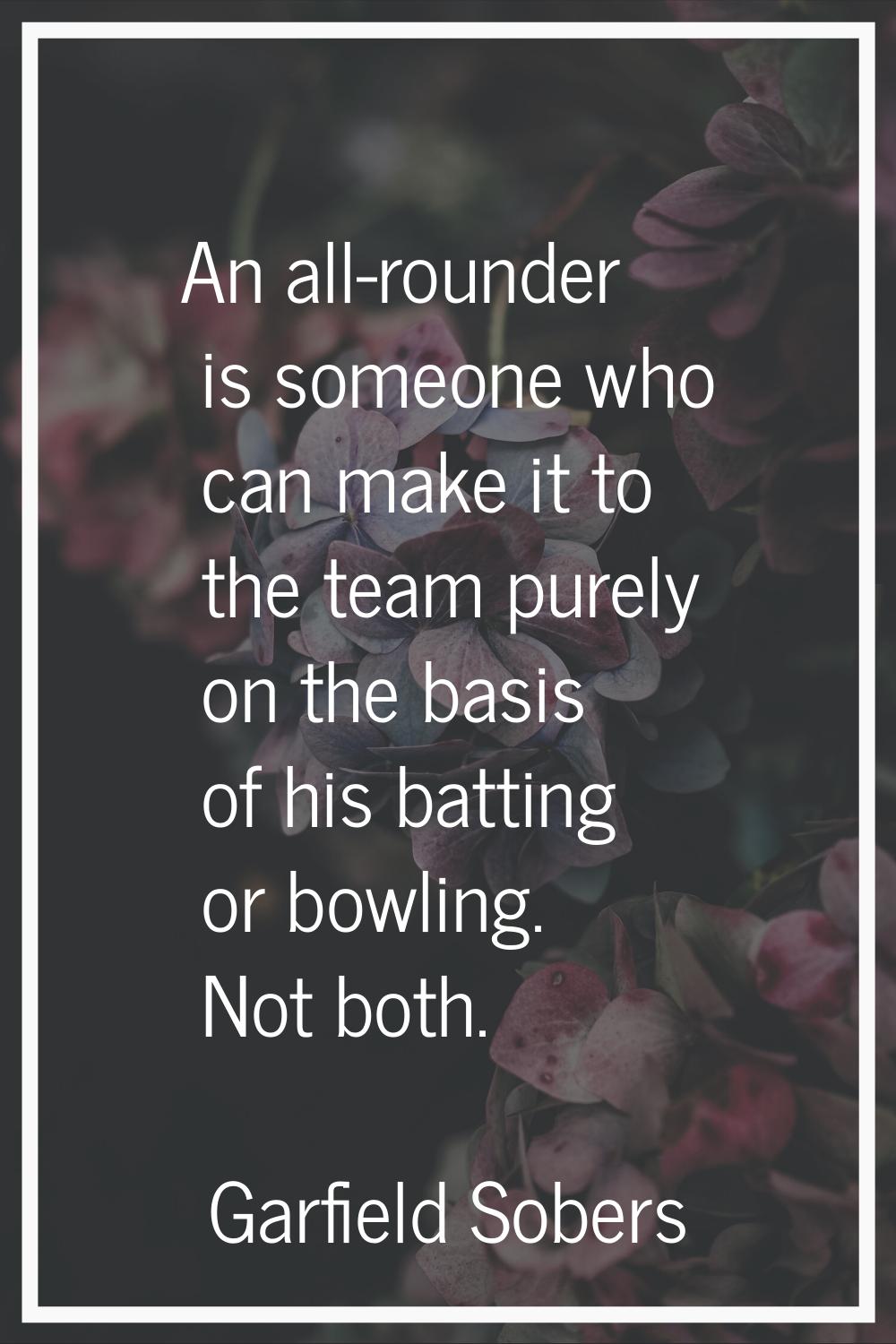 An all-rounder is someone who can make it to the team purely on the basis of his batting or bowling
