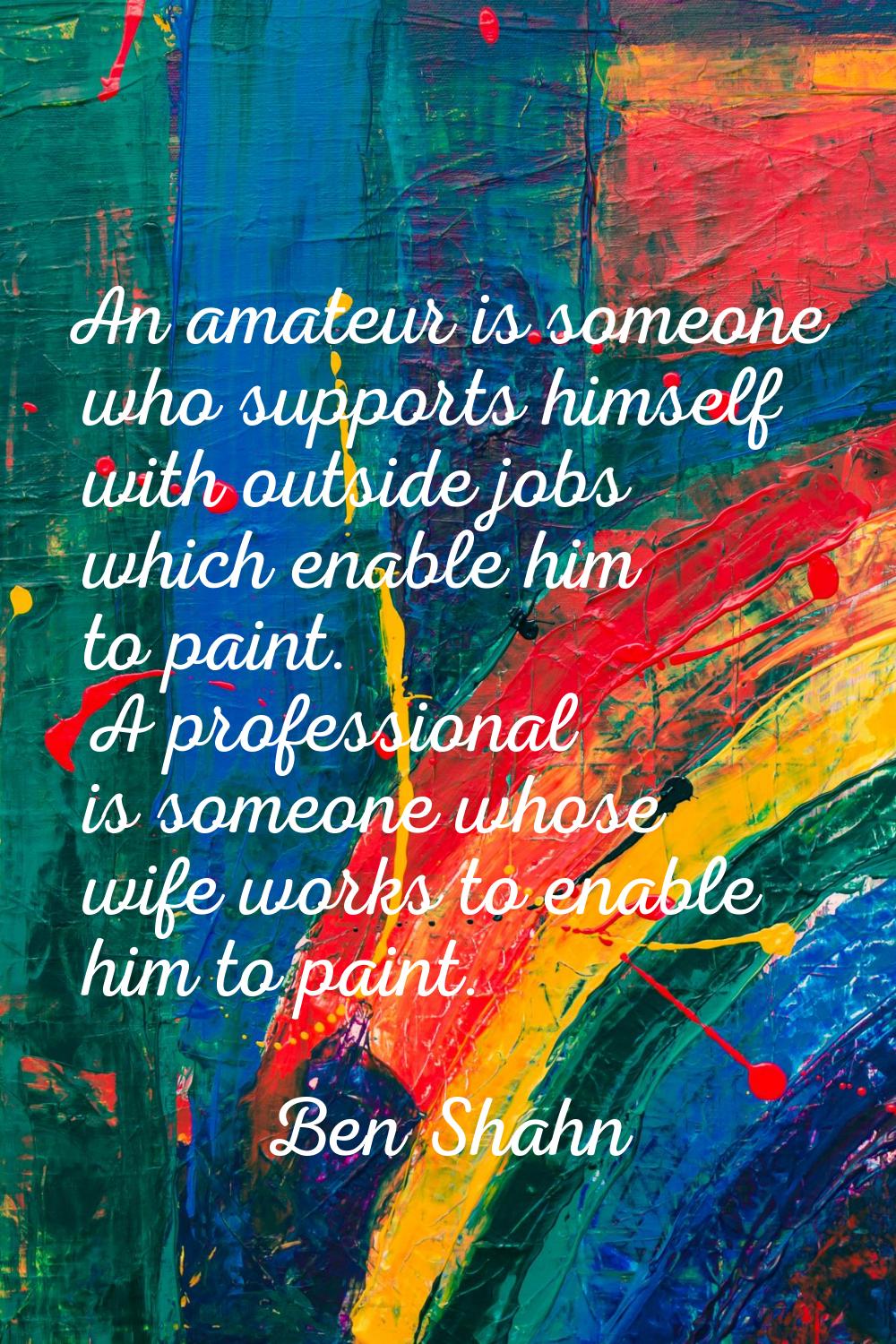 An amateur is someone who supports himself with outside jobs which enable him to paint. A professio