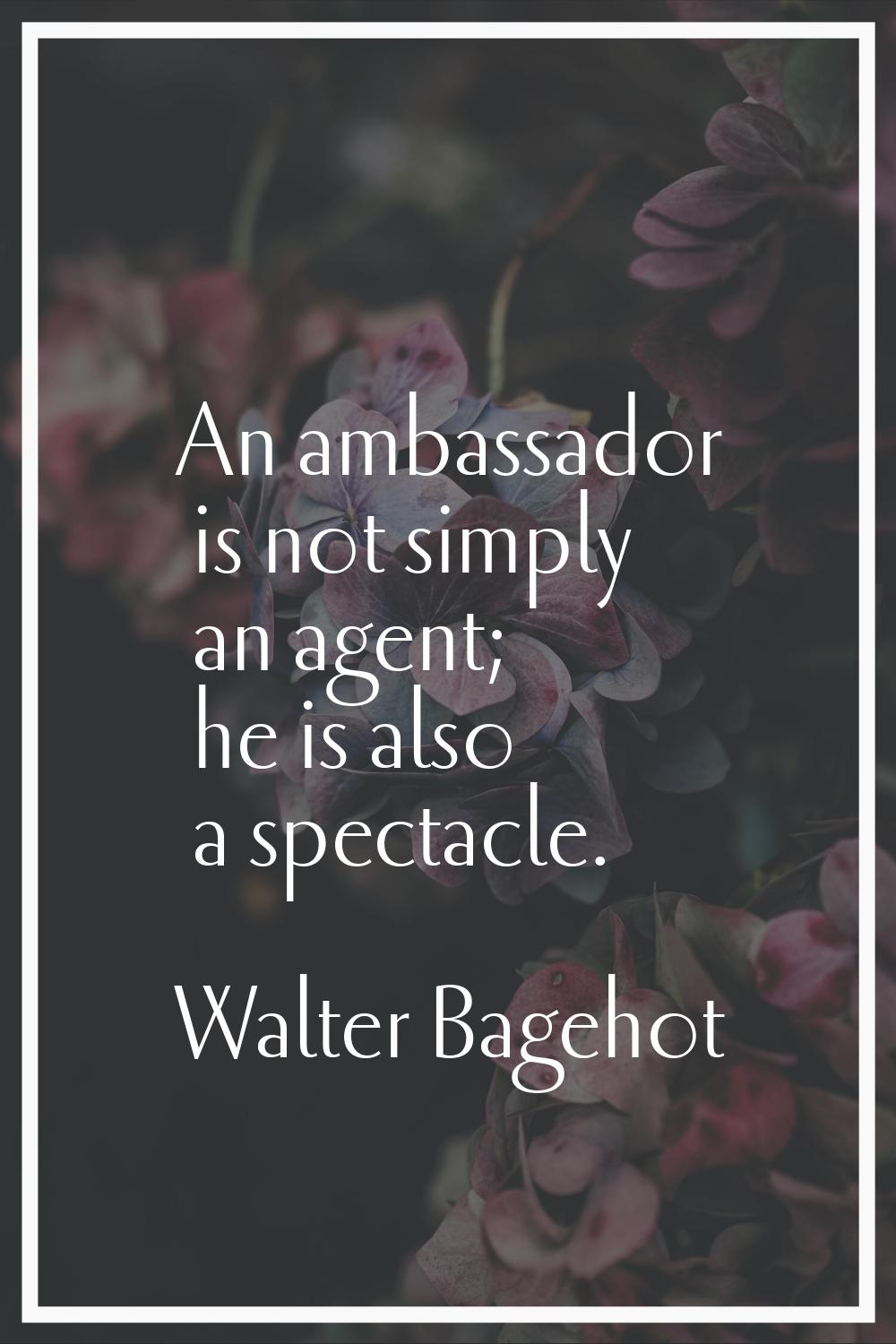 An ambassador is not simply an agent; he is also a spectacle.