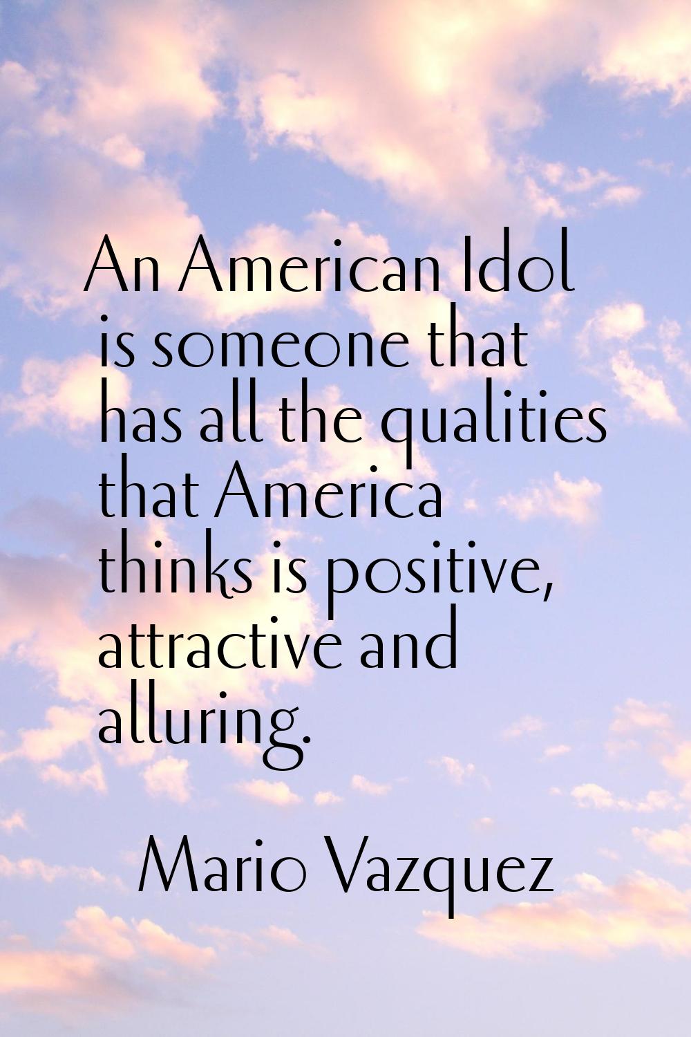 An American Idol is someone that has all the qualities that America thinks is positive, attractive 