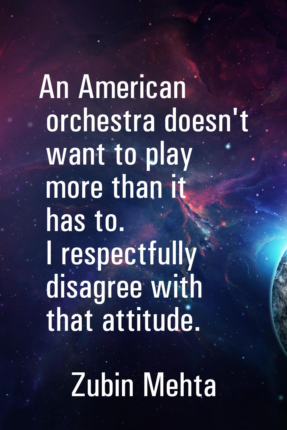 An American orchestra doesn't want to play more than it has to. I respectfully disagree with that a