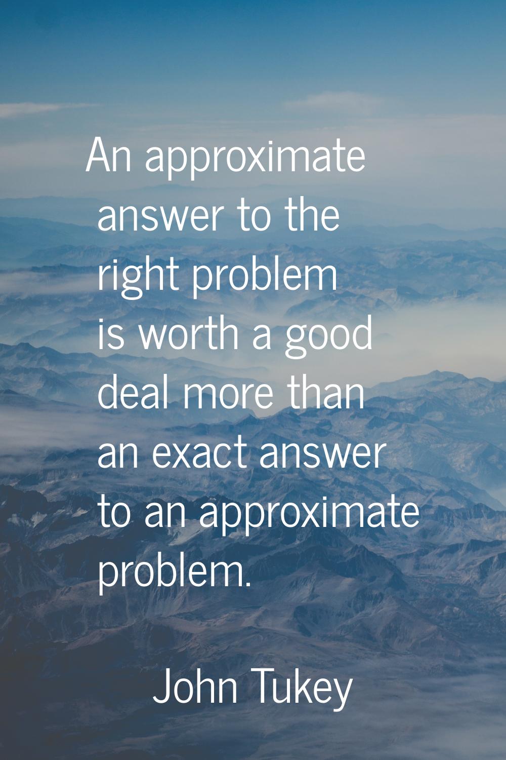 An approximate answer to the right problem is worth a good deal more than an exact answer to an app