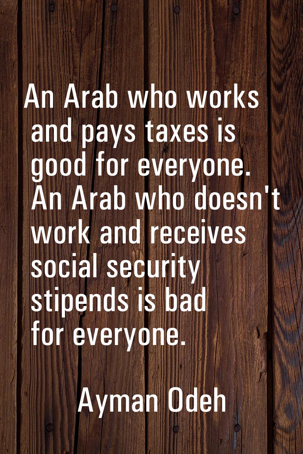 An Arab who works and pays taxes is good for everyone. An Arab who doesn't work and receives social