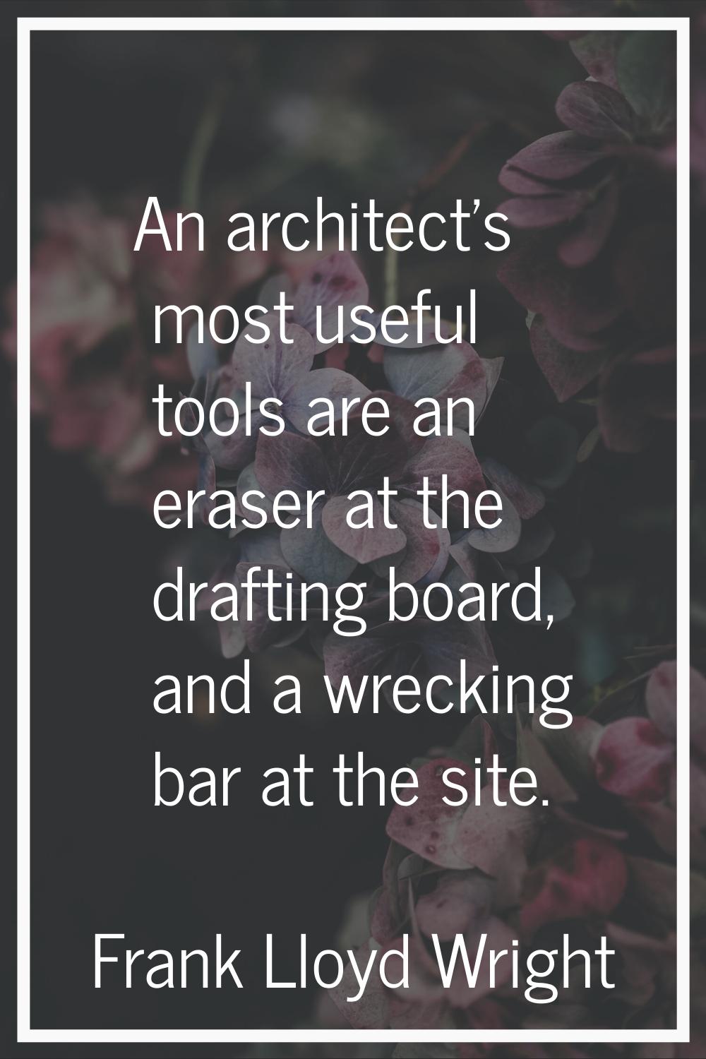 An architect's most useful tools are an eraser at the drafting board, and a wrecking bar at the sit