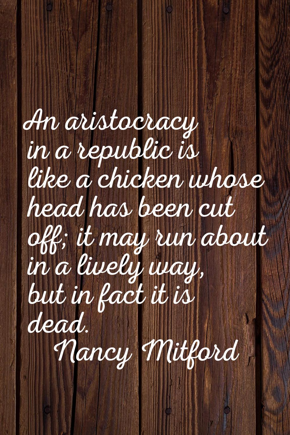 An aristocracy in a republic is like a chicken whose head has been cut off; it may run about in a l