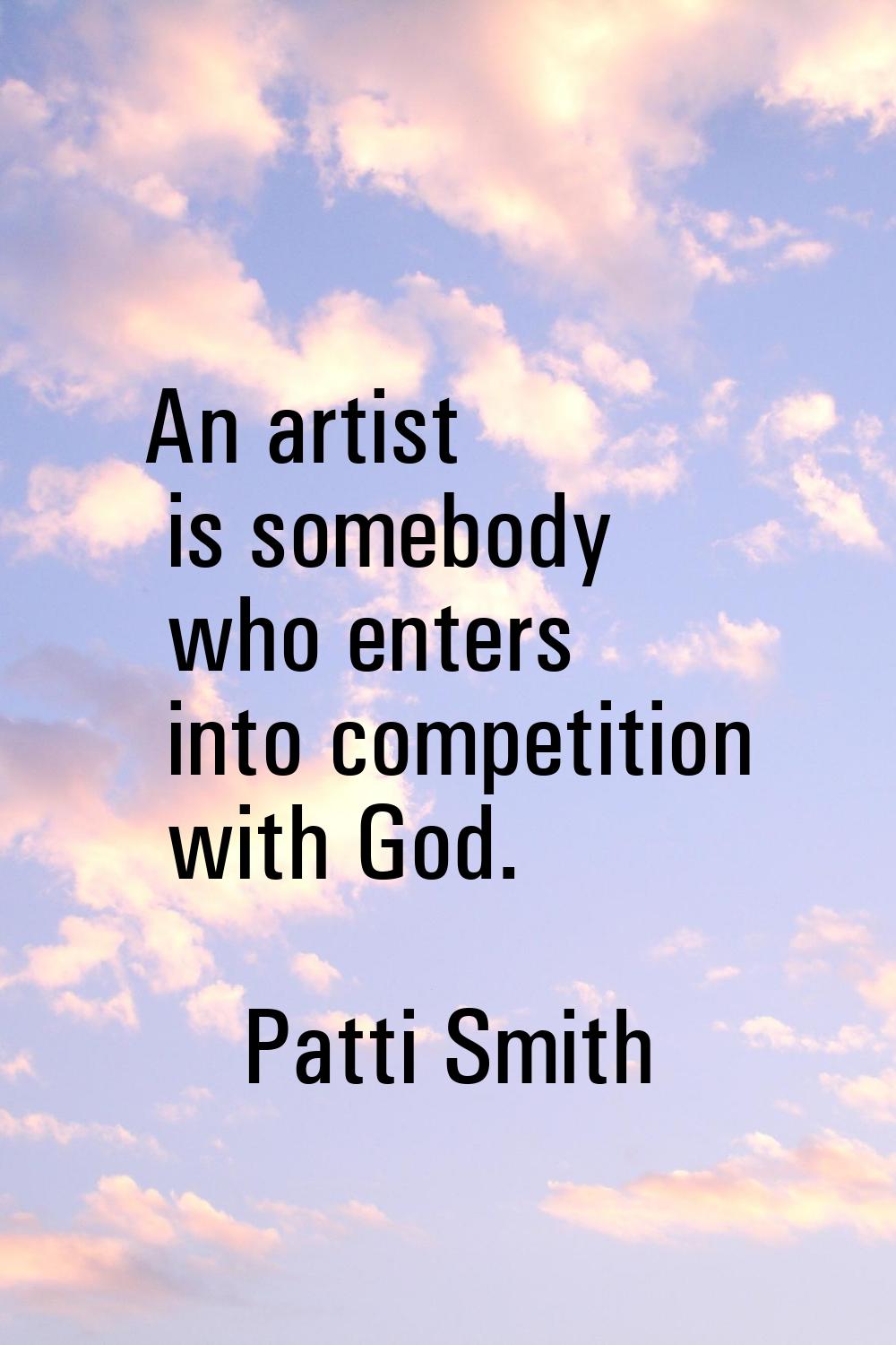 An artist is somebody who enters into competition with God.