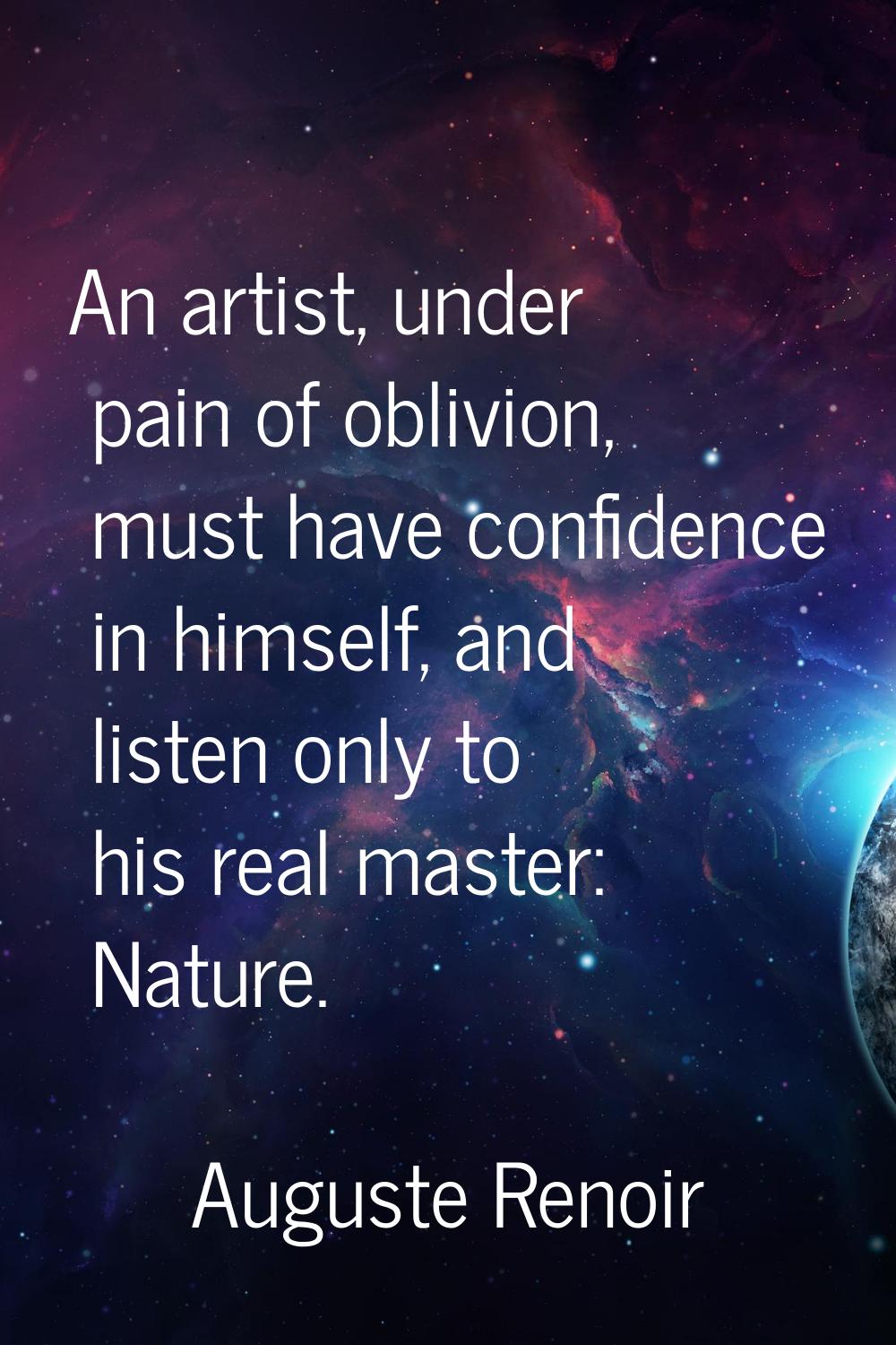 An artist, under pain of oblivion, must have confidence in himself, and listen only to his real mas