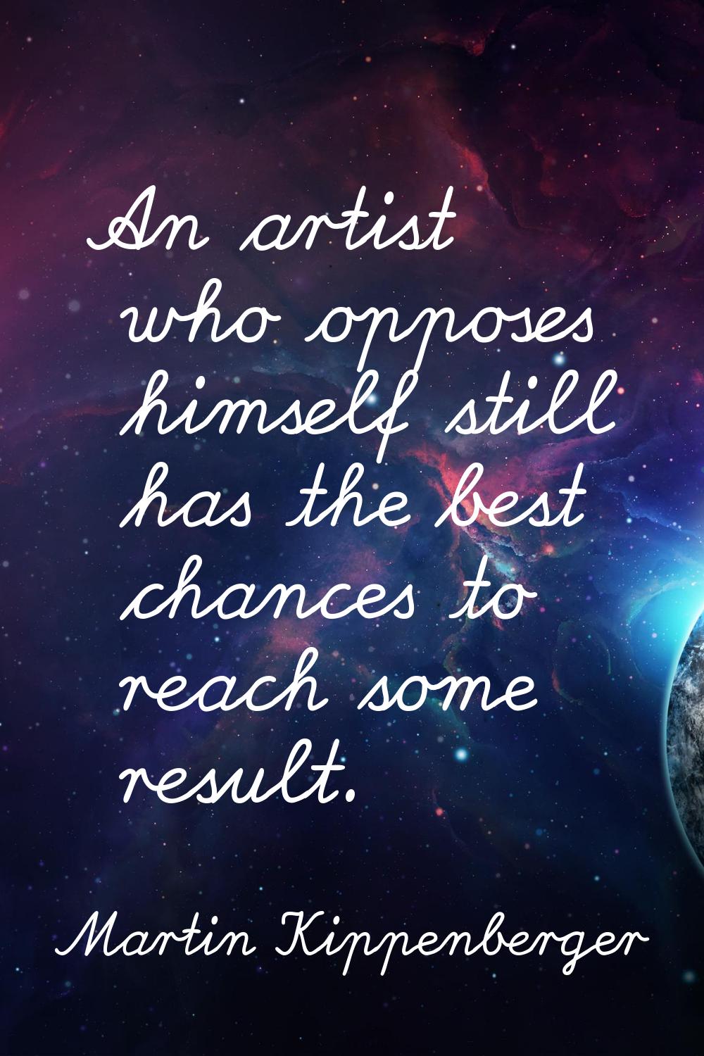 An artist who opposes himself still has the best chances to reach some result.