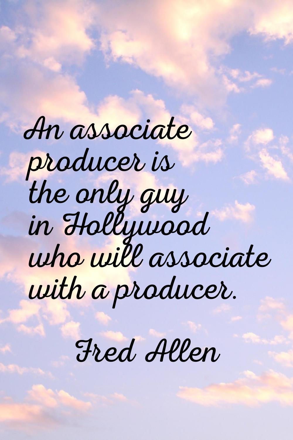 An associate producer is the only guy in Hollywood who will associate with a producer.