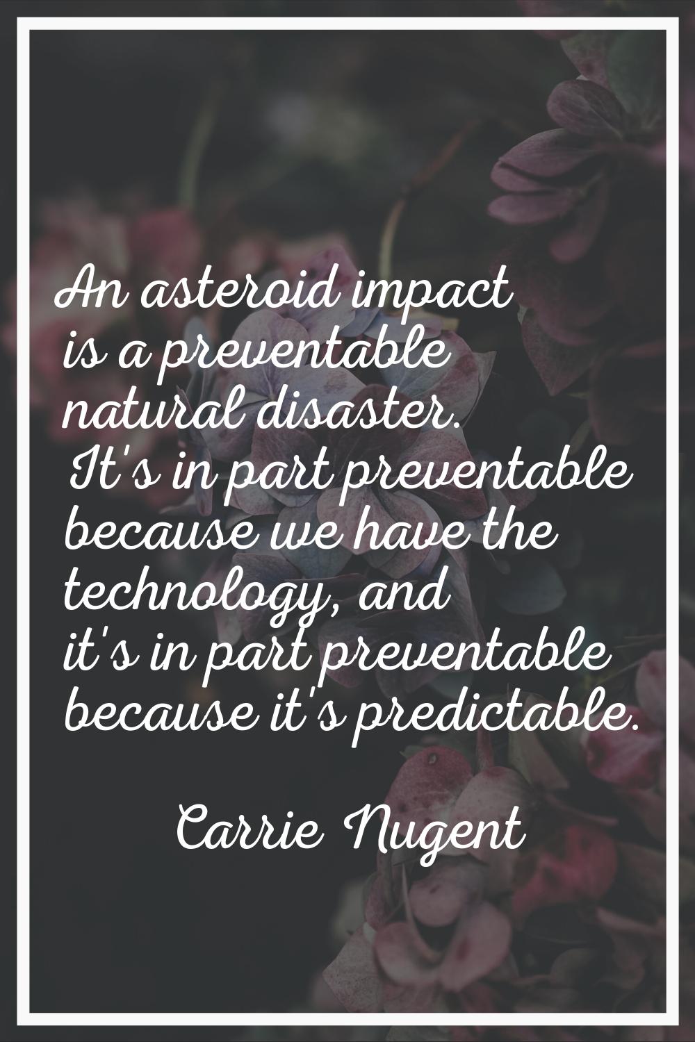 An asteroid impact is a preventable natural disaster. It's in part preventable because we have the 