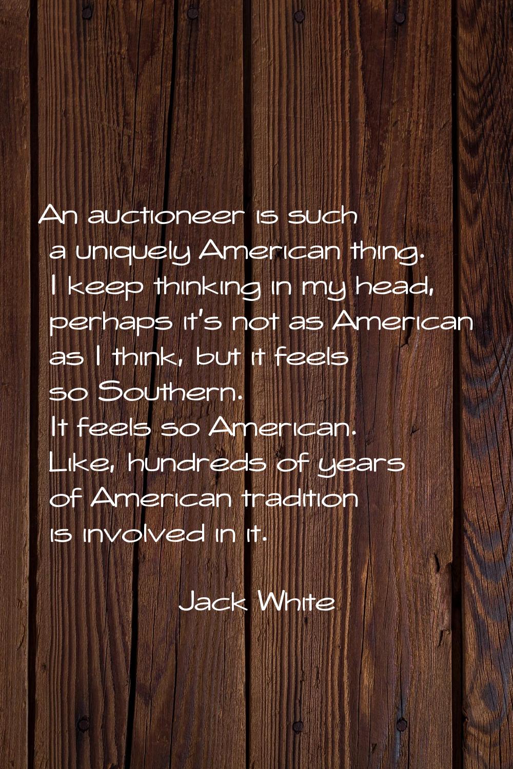 An auctioneer is such a uniquely American thing. I keep thinking in my head, perhaps it's not as Am