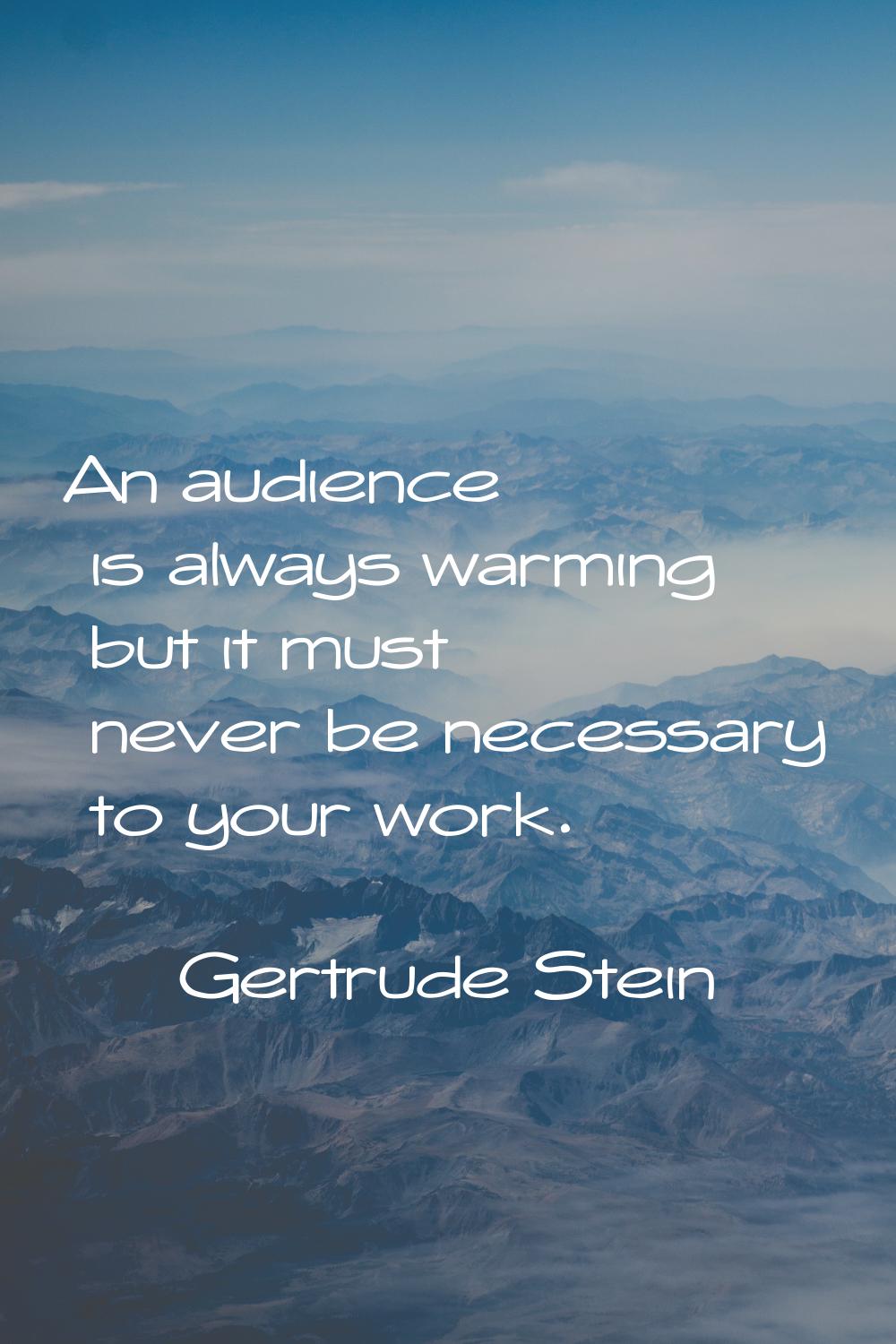 An audience is always warming but it must never be necessary to your work.