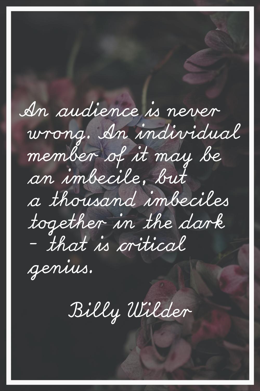 An audience is never wrong. An individual member of it may be an imbecile, but a thousand imbeciles