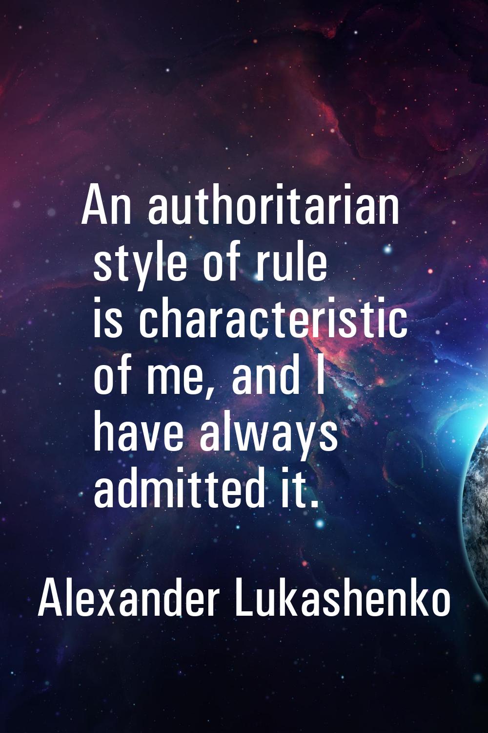 An authoritarian style of rule is characteristic of me, and I have always admitted it.