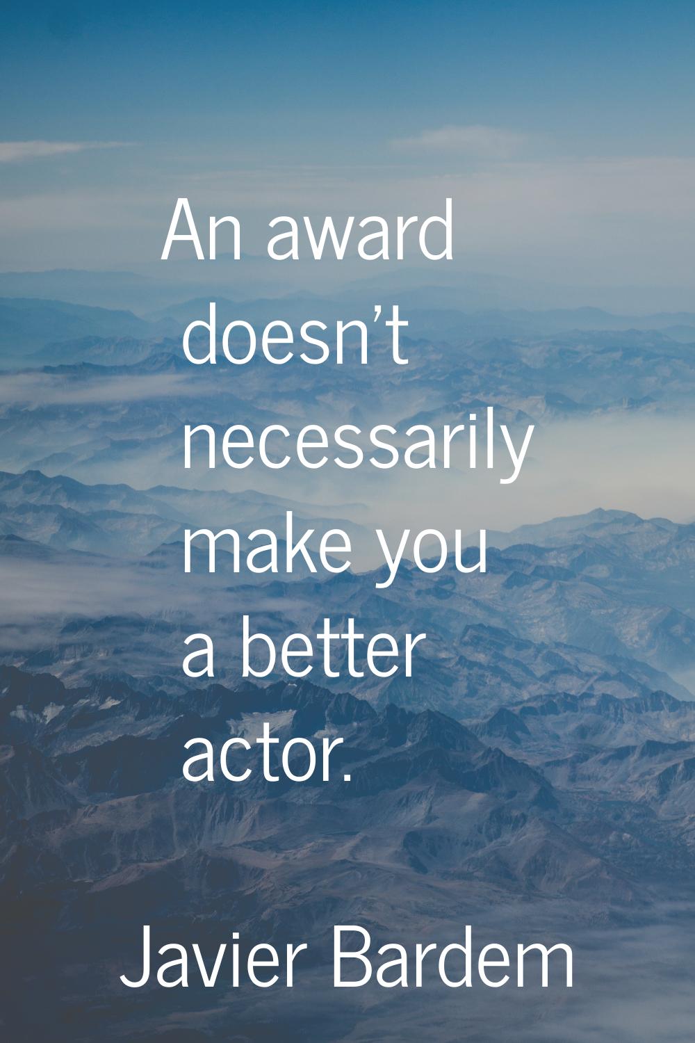 An award doesn't necessarily make you a better actor.