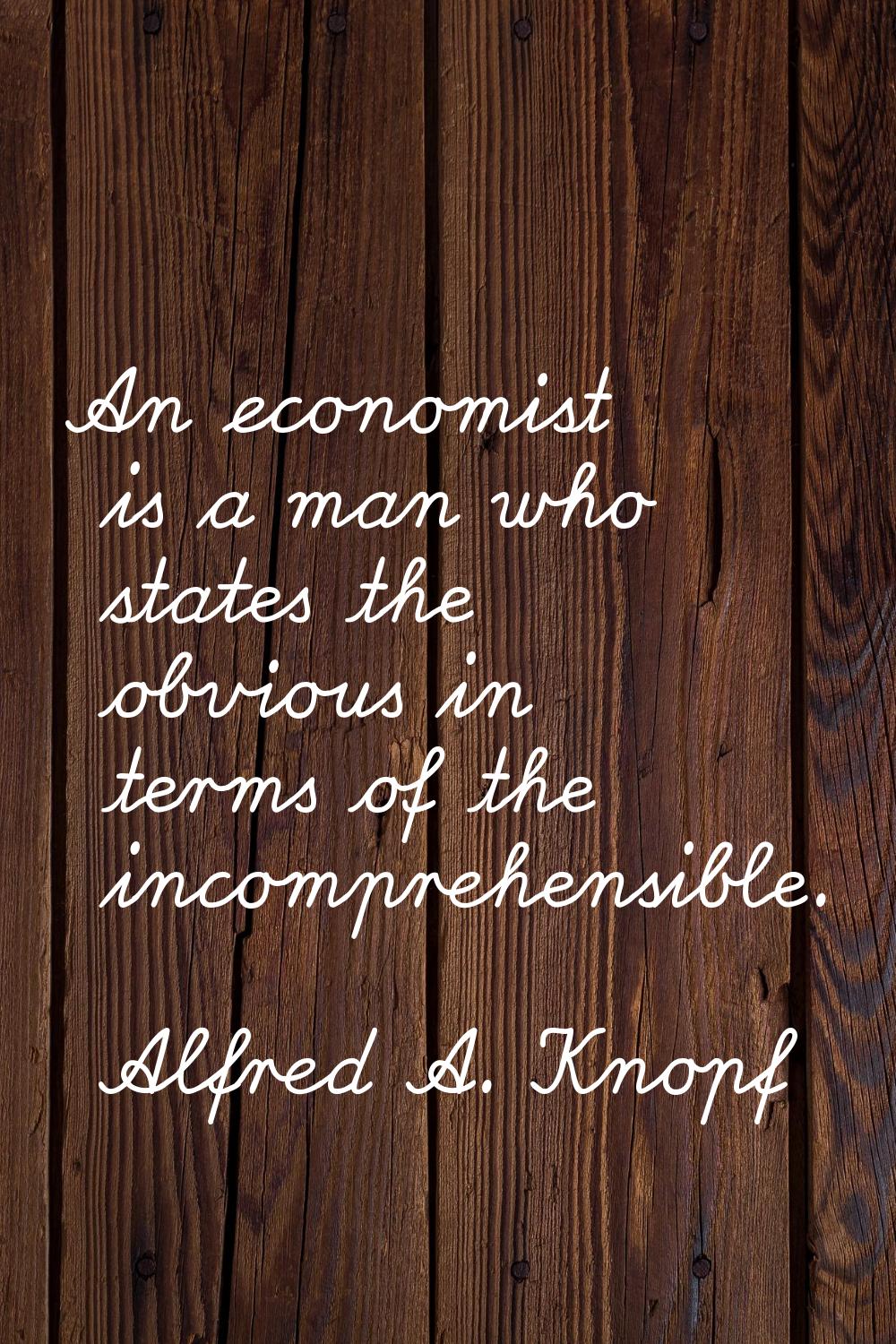 An economist is a man who states the obvious in terms of the incomprehensible.