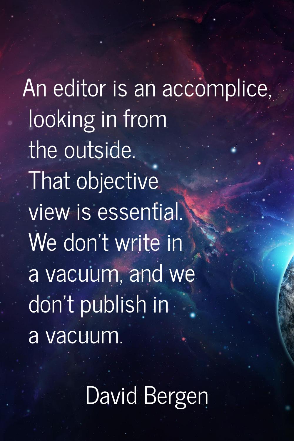 An editor is an accomplice, looking in from the outside. That objective view is essential. We don't