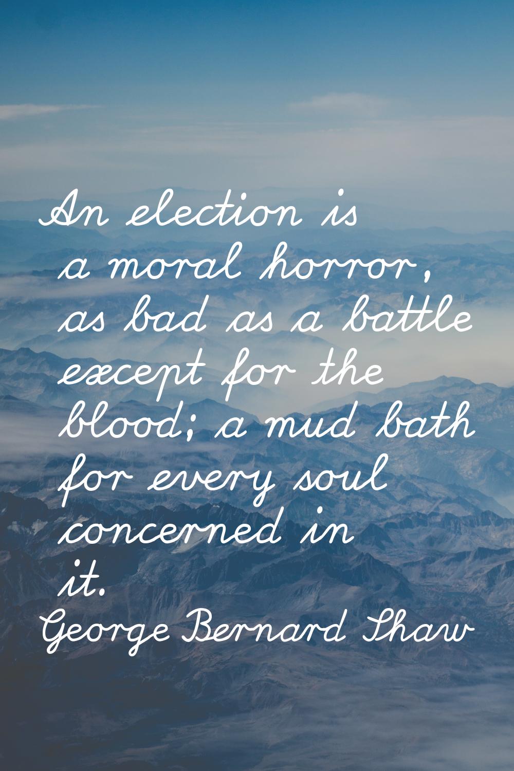 An election is a moral horror, as bad as a battle except for the blood; a mud bath for every soul c