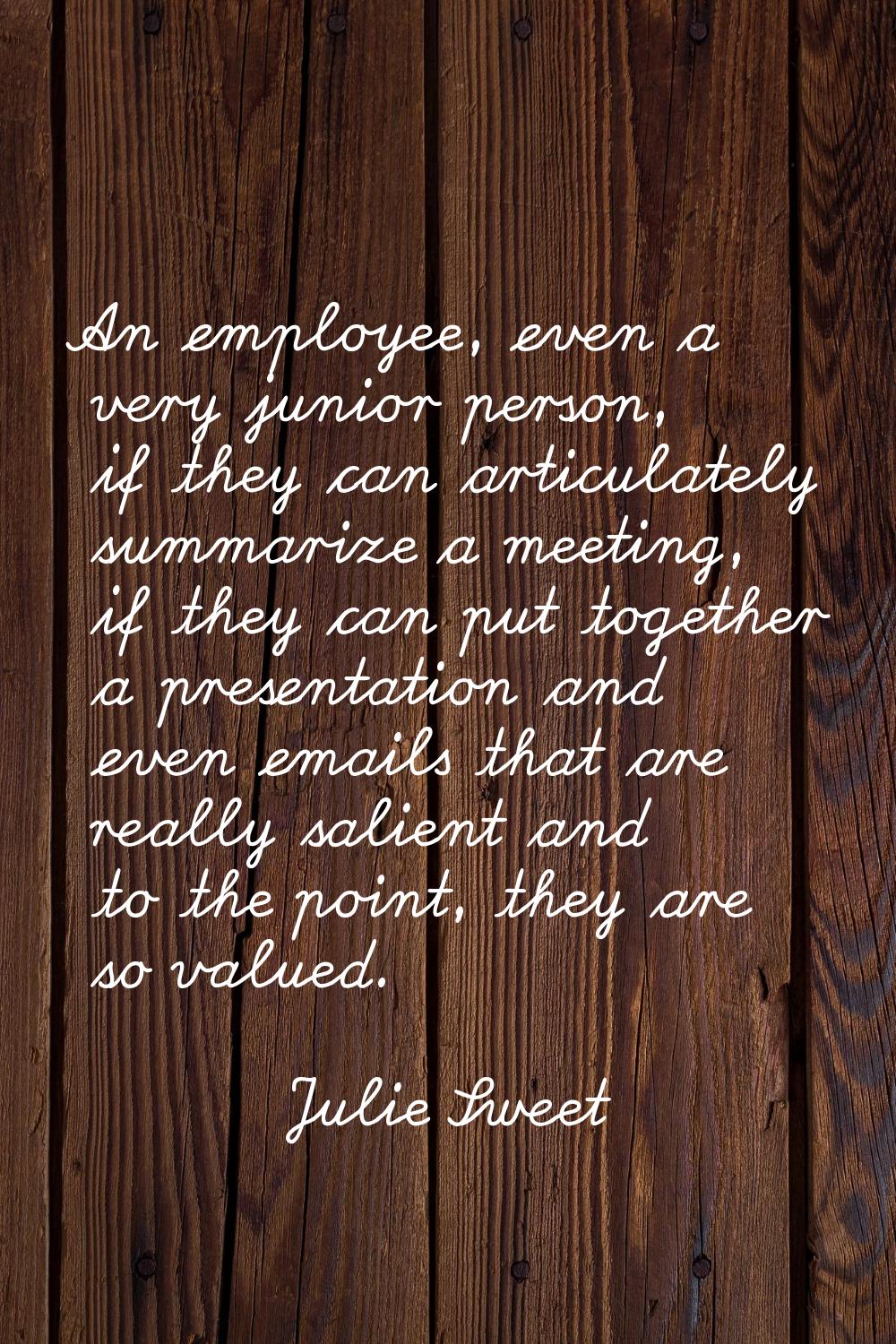 An employee, even a very junior person, if they can articulately summarize a meeting, if they can p