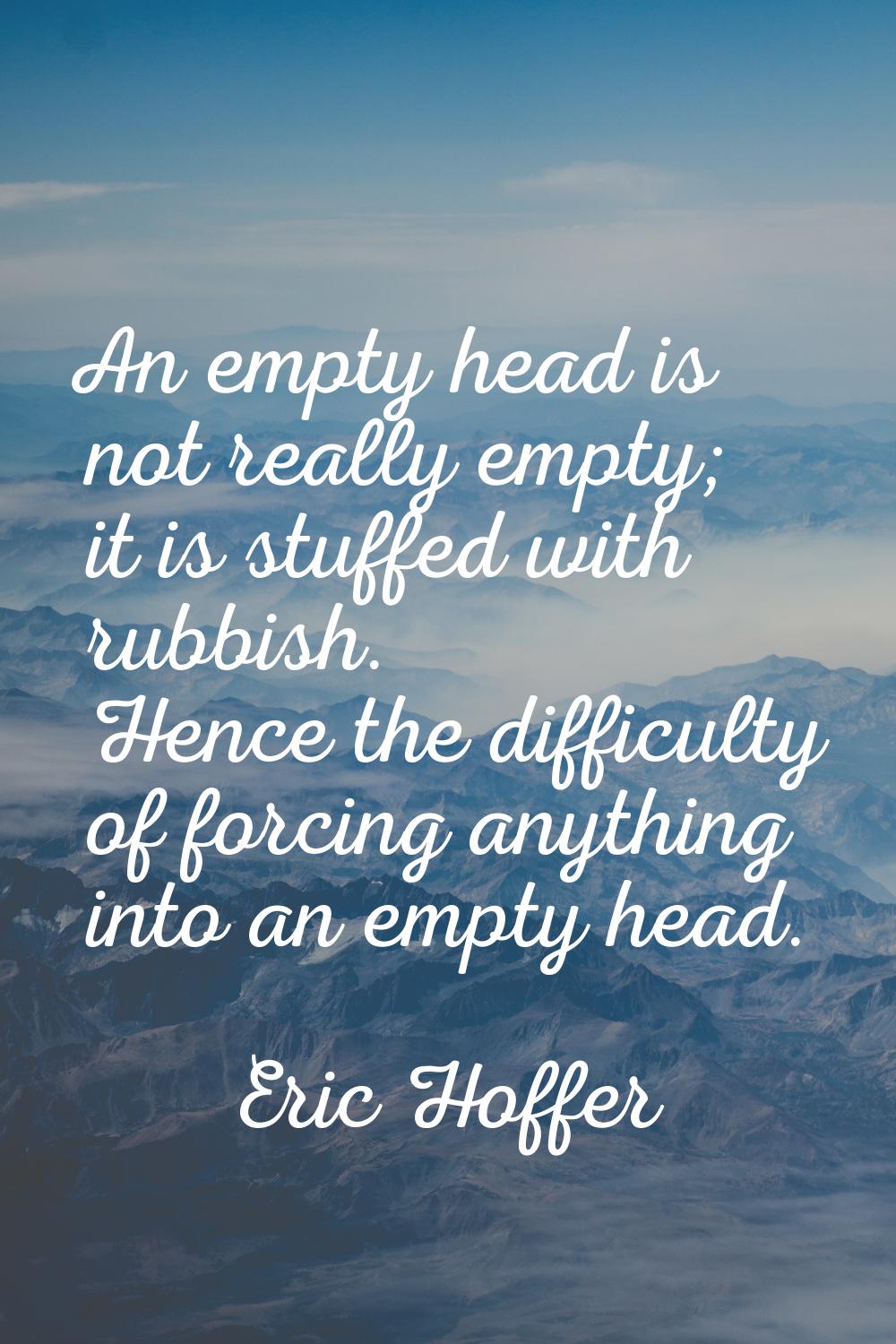 An empty head is not really empty; it is stuffed with rubbish. Hence the difficulty of forcing anyt