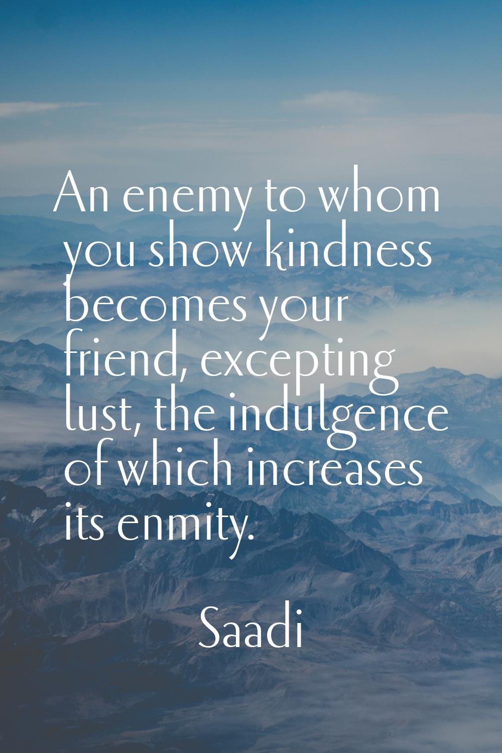 An enemy to whom you show kindness becomes your friend, excepting lust, the indulgence of which inc