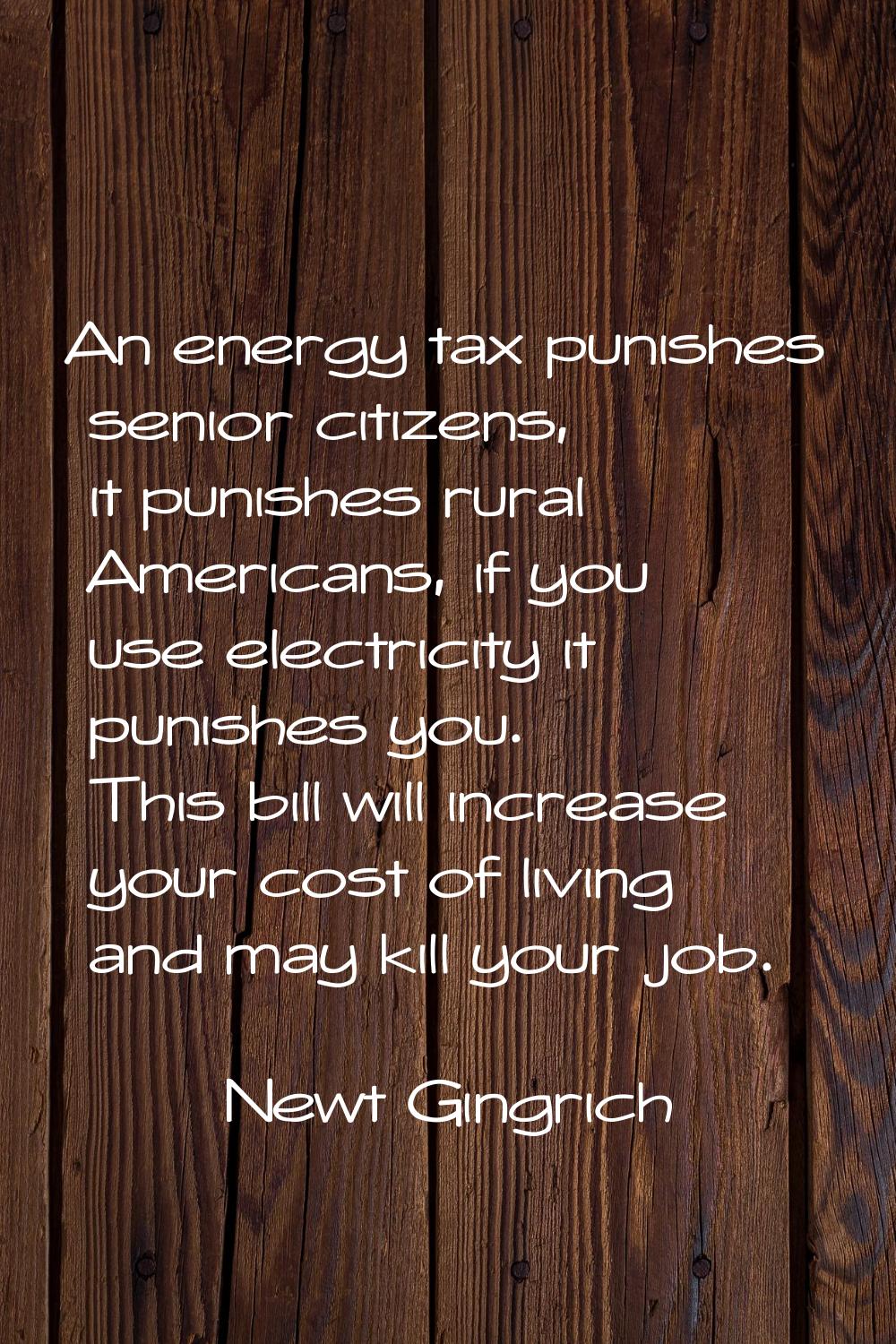 An energy tax punishes senior citizens, it punishes rural Americans, if you use electricity it puni