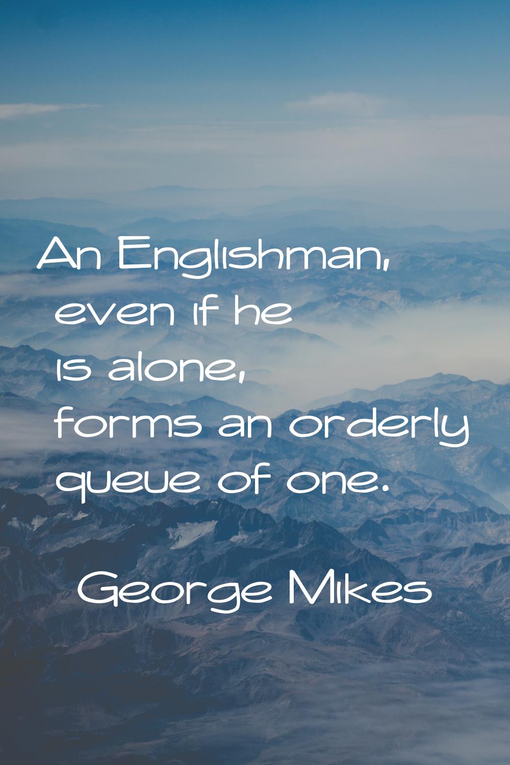 An Englishman, even if he is alone, forms an orderly queue of one.