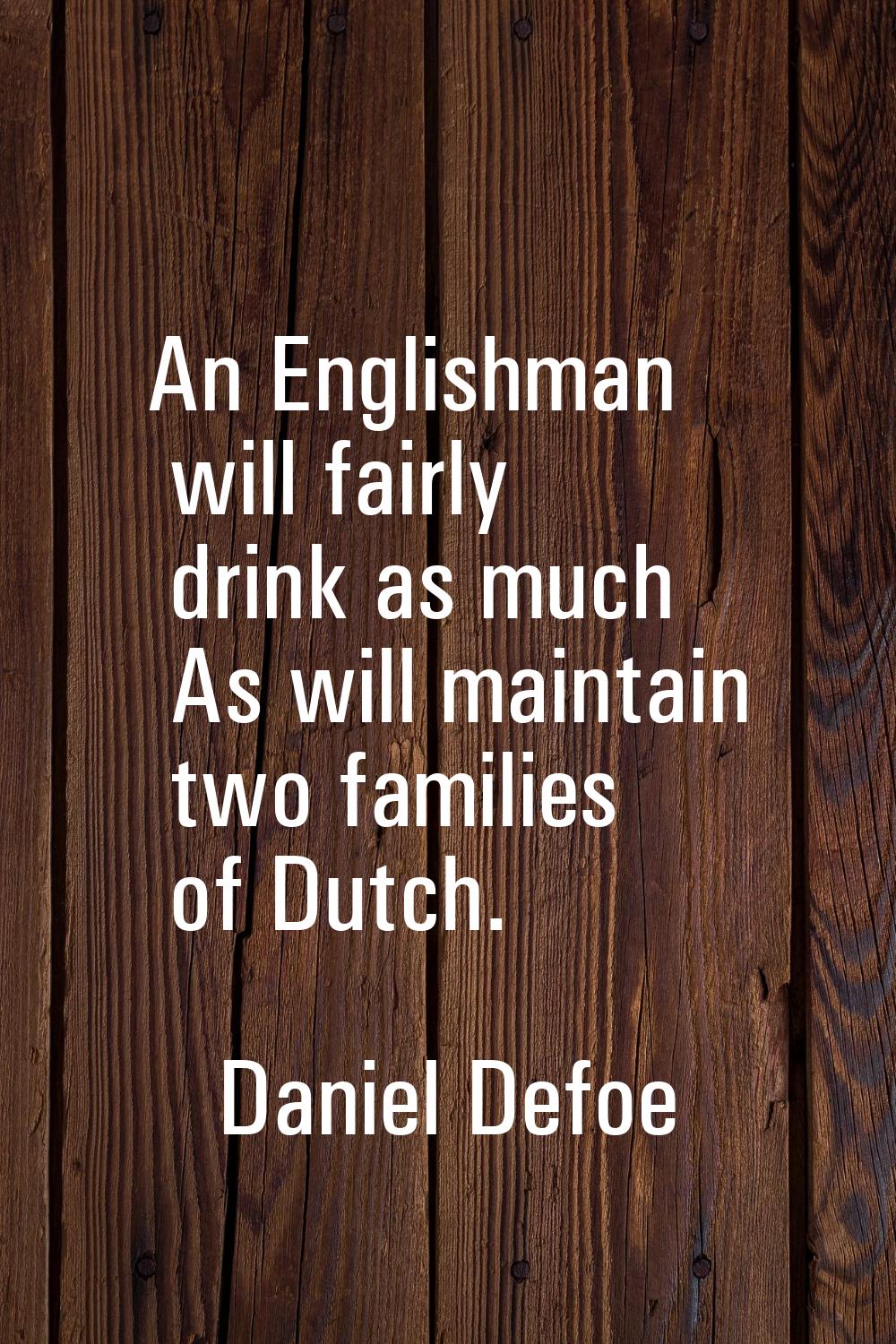 An Englishman will fairly drink as much As will maintain two families of Dutch.