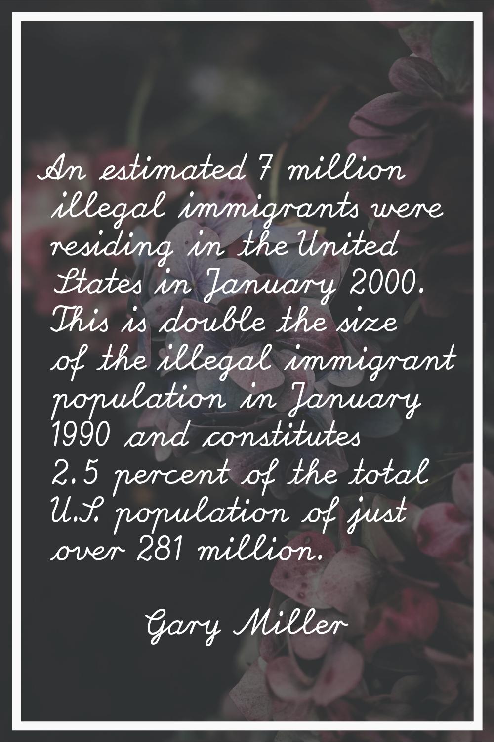 An estimated 7 million illegal immigrants were residing in the United States in January 2000. This 
