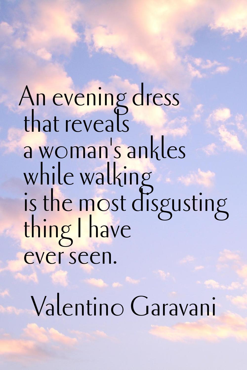 An evening dress that reveals a woman's ankles while walking is the most disgusting thing I have ev