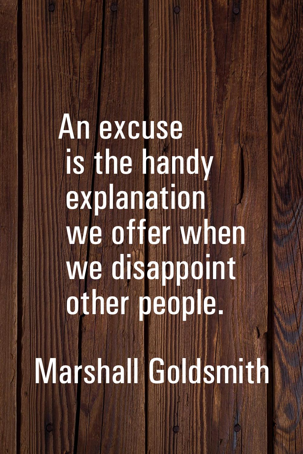 An excuse is the handy explanation we offer when we disappoint other people.